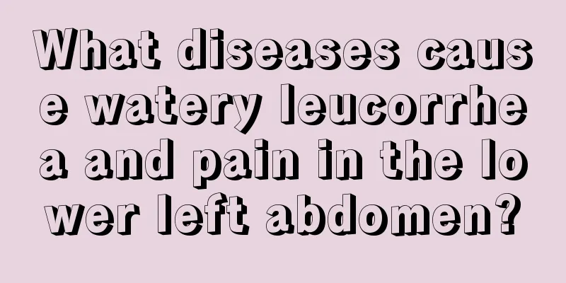 What diseases cause watery leucorrhea and pain in the lower left abdomen?