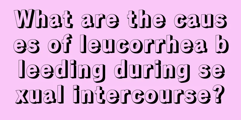 What are the causes of leucorrhea bleeding during sexual intercourse?