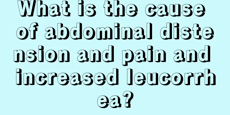 What is the cause of abdominal distension and pain and increased leucorrhea?