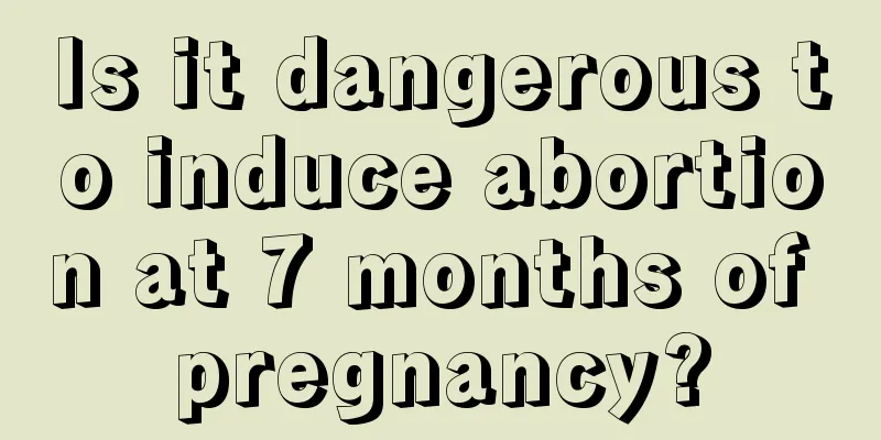 Is it dangerous to induce abortion at 7 months of pregnancy?