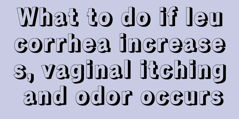 What to do if leucorrhea increases, vaginal itching and odor occurs