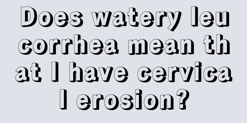 Does watery leucorrhea mean that I have cervical erosion?