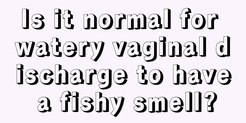 Is it normal for watery vaginal discharge to have a fishy smell?