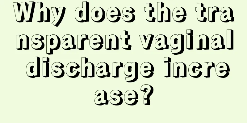 Why does the transparent vaginal discharge increase?