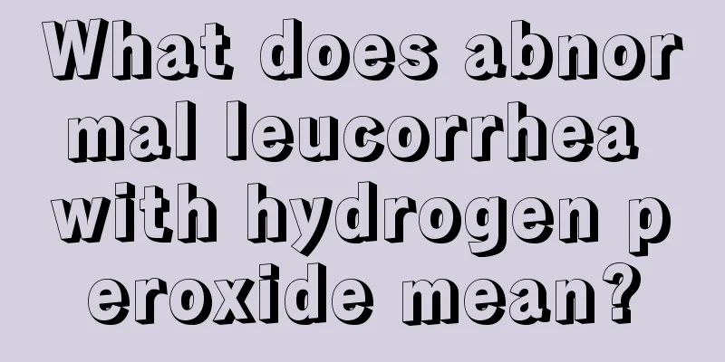 What does abnormal leucorrhea with hydrogen peroxide mean?