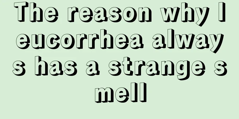 The reason why leucorrhea always has a strange smell