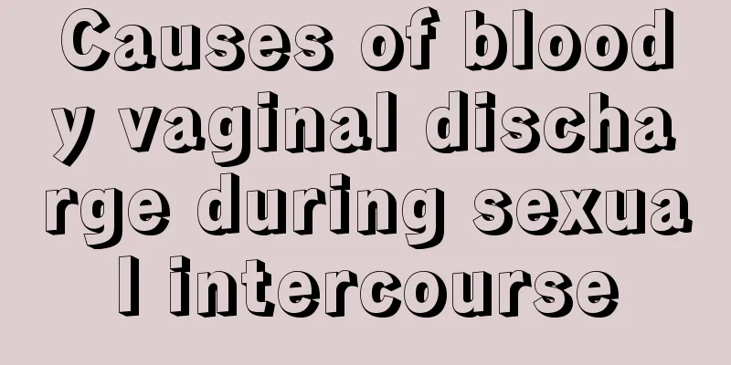 Causes of bloody vaginal discharge during sexual intercourse