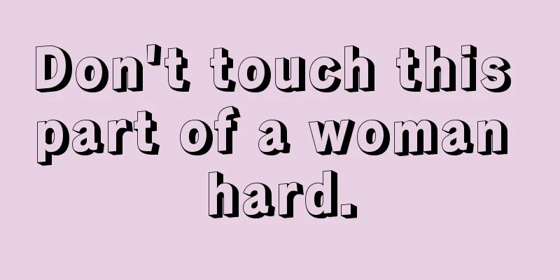 Don't touch this part of a woman hard.