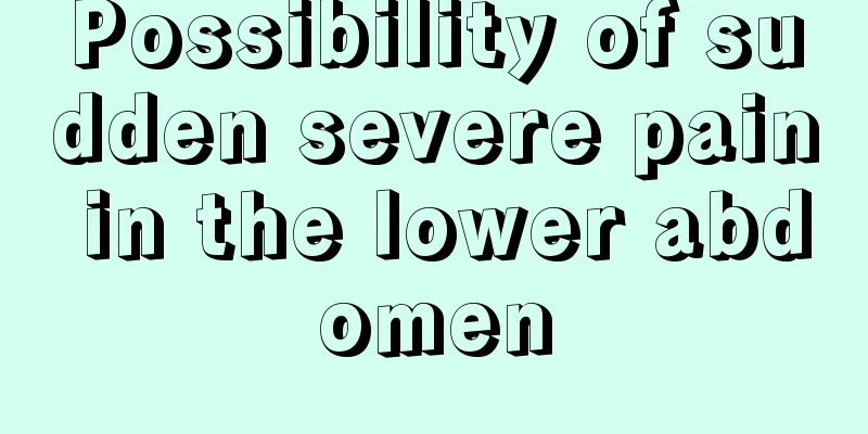 Possibility of sudden severe pain in the lower abdomen