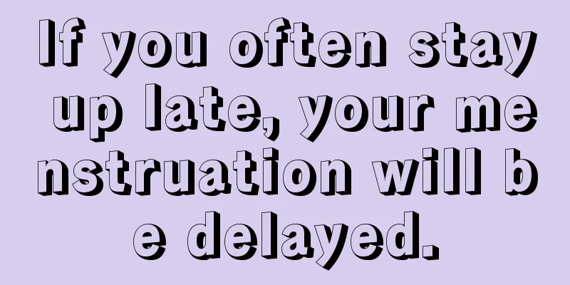 If you often stay up late, your menstruation will be delayed.