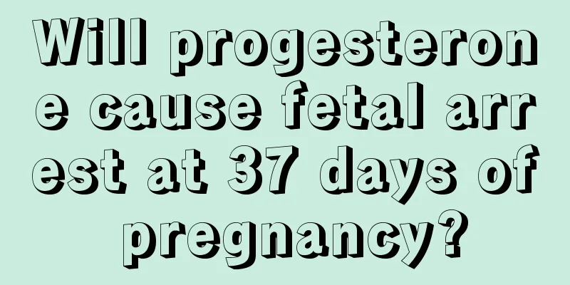 Will progesterone cause fetal arrest at 37 days of pregnancy?