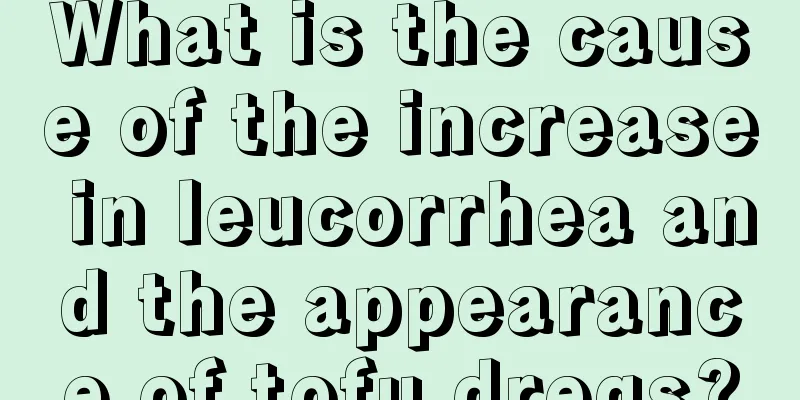 What is the cause of the increase in leucorrhea and the appearance of tofu dregs?