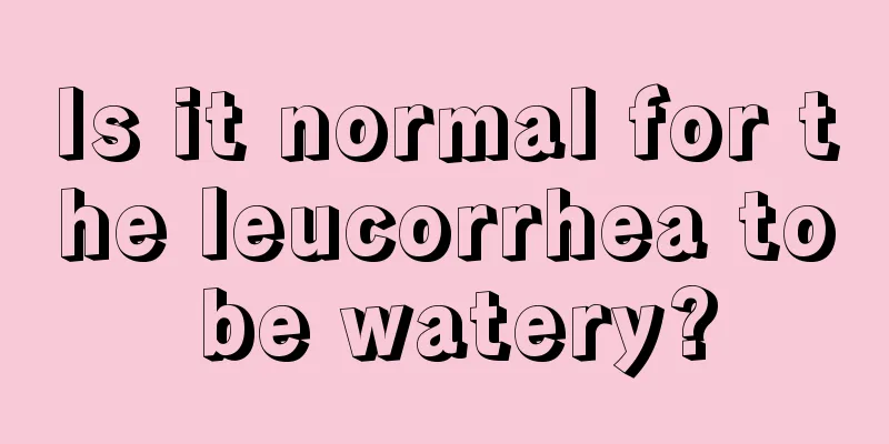 Is it normal for the leucorrhea to be watery?