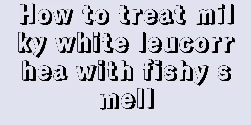 How to treat milky white leucorrhea with fishy smell