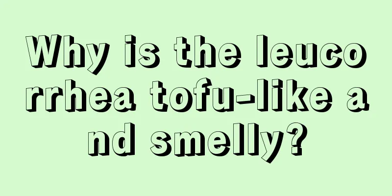 Why is the leucorrhea tofu-like and smelly?