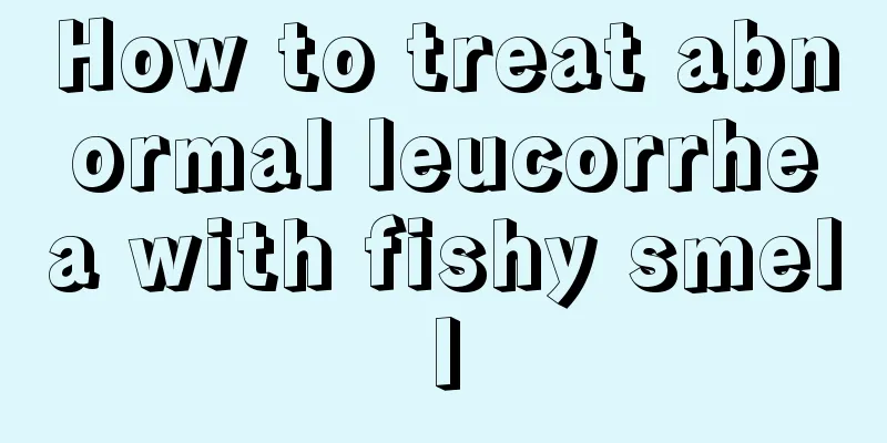 How to treat abnormal leucorrhea with fishy smell