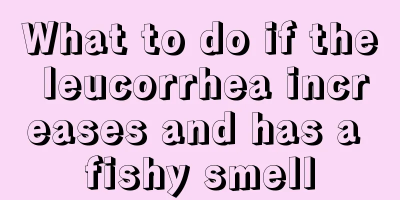 What to do if the leucorrhea increases and has a fishy smell