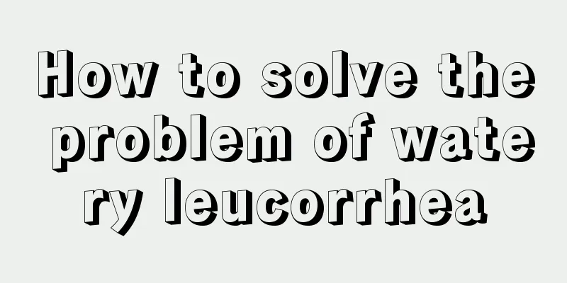 How to solve the problem of watery leucorrhea