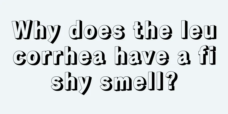 Why does the leucorrhea have a fishy smell?