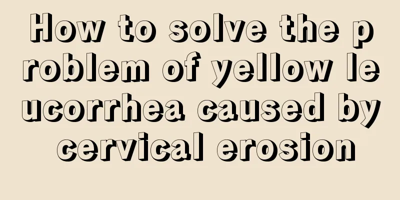 How to solve the problem of yellow leucorrhea caused by cervical erosion