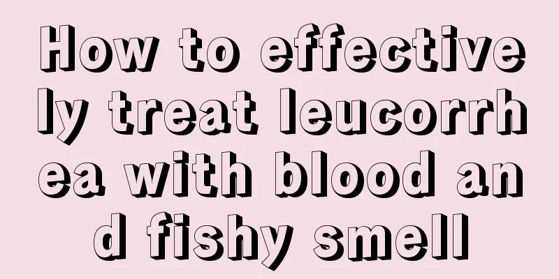 How to effectively treat leucorrhea with blood and fishy smell