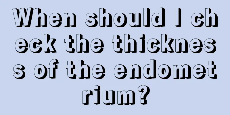 When should I check the thickness of the endometrium?