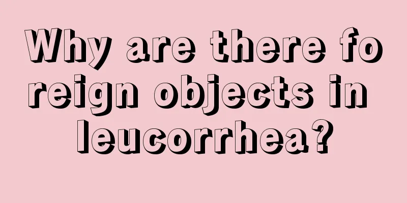 Why are there foreign objects in leucorrhea?