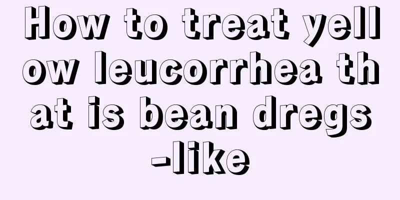 How to treat yellow leucorrhea that is bean dregs-like