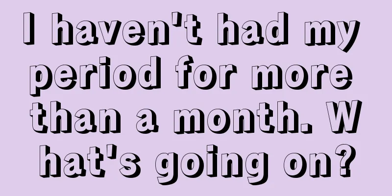 I haven't had my period for more than a month. What's going on?