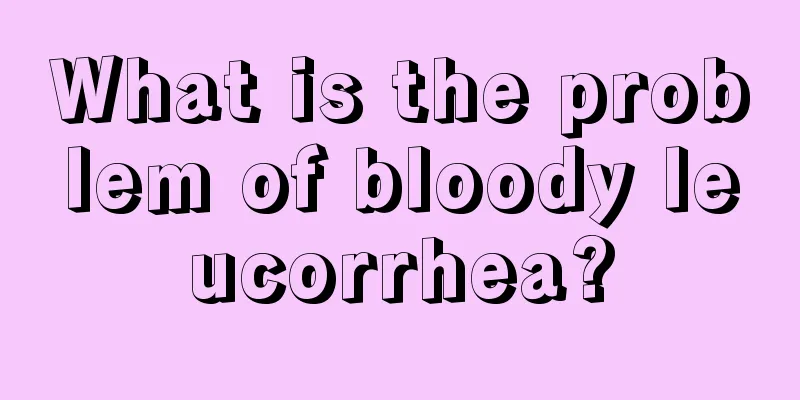 What is the problem of bloody leucorrhea?