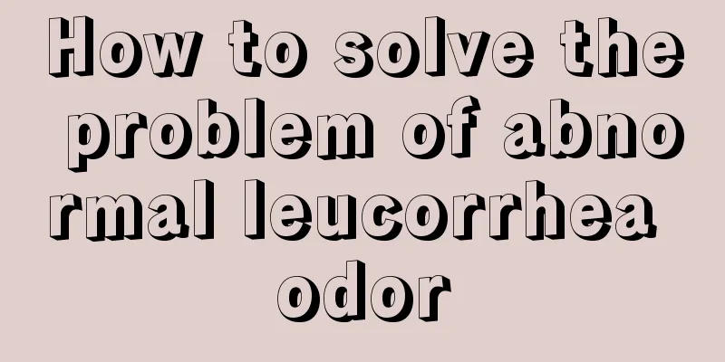 How to solve the problem of abnormal leucorrhea odor