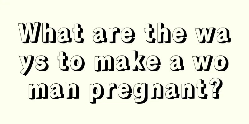 What are the ways to make a woman pregnant?