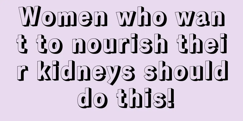 Women who want to nourish their kidneys should do this!