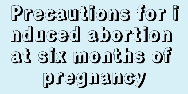 Precautions for induced abortion at six months of pregnancy