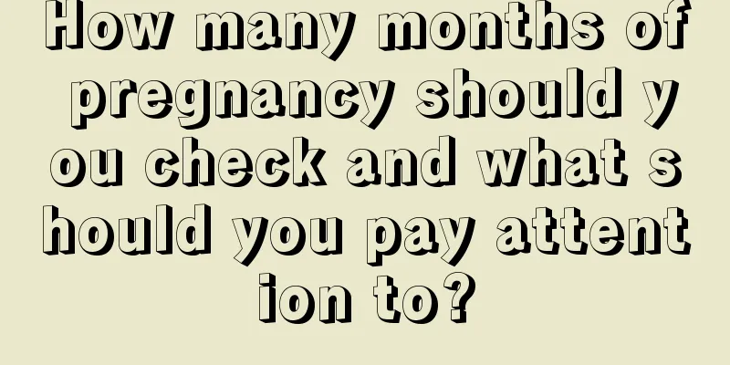 How many months of pregnancy should you check and what should you pay attention to?