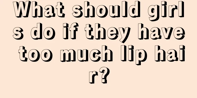 What should girls do if they have too much lip hair?