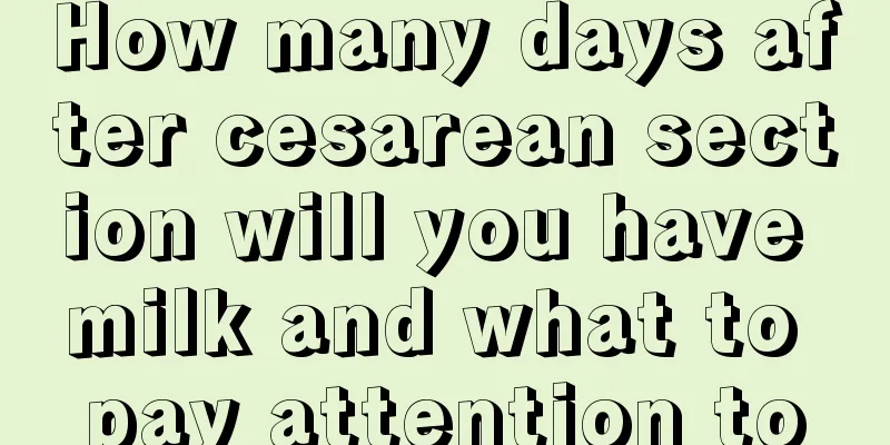 How many days after cesarean section will you have milk and what to pay attention to