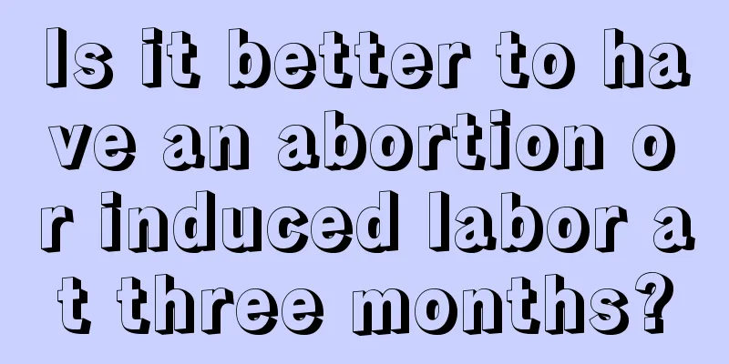 Is it better to have an abortion or induced labor at three months?