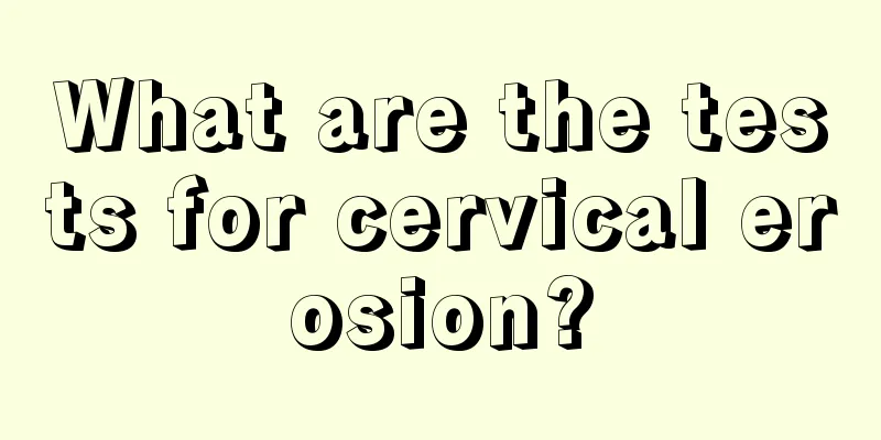 What are the tests for cervical erosion?