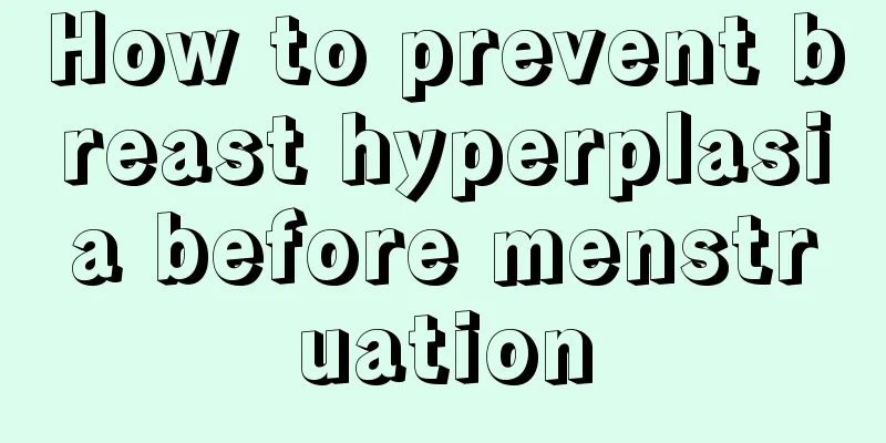 How to prevent breast hyperplasia before menstruation