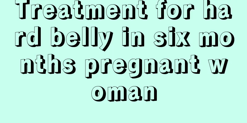 Treatment for hard belly in six months pregnant woman