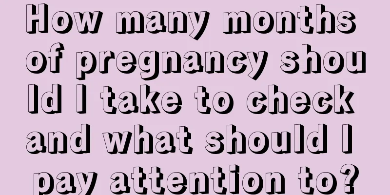 How many months of pregnancy should I take to check and what should I pay attention to?