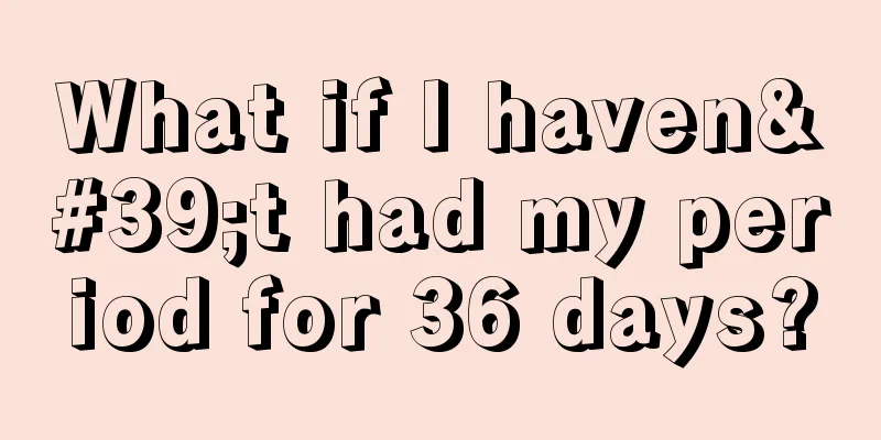 What if I haven't had my period for 36 days?