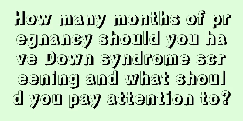 How many months of pregnancy should you have Down syndrome screening and what should you pay attention to?