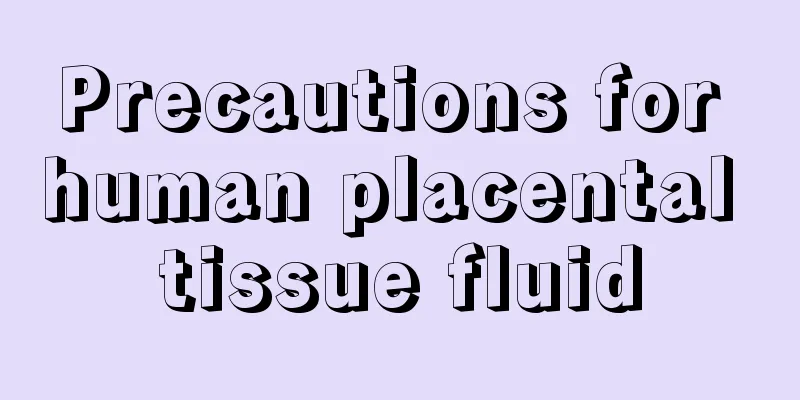 Precautions for human placental tissue fluid