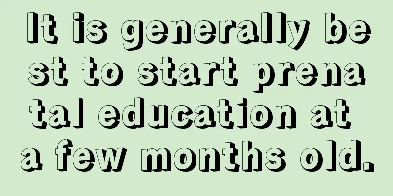 It is generally best to start prenatal education at a few months old.