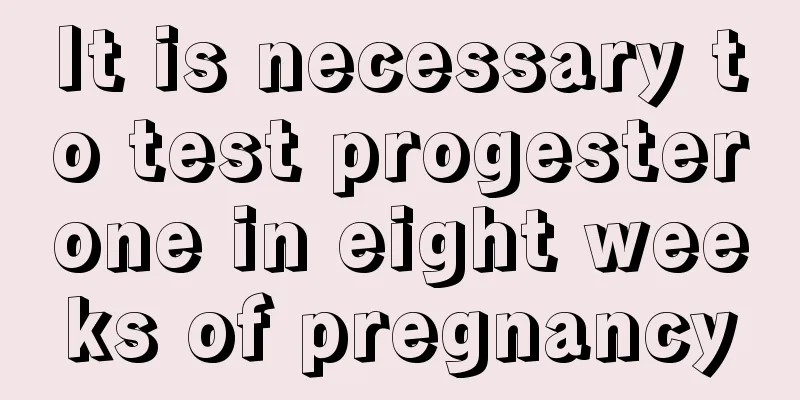 It is necessary to test progesterone in eight weeks of pregnancy