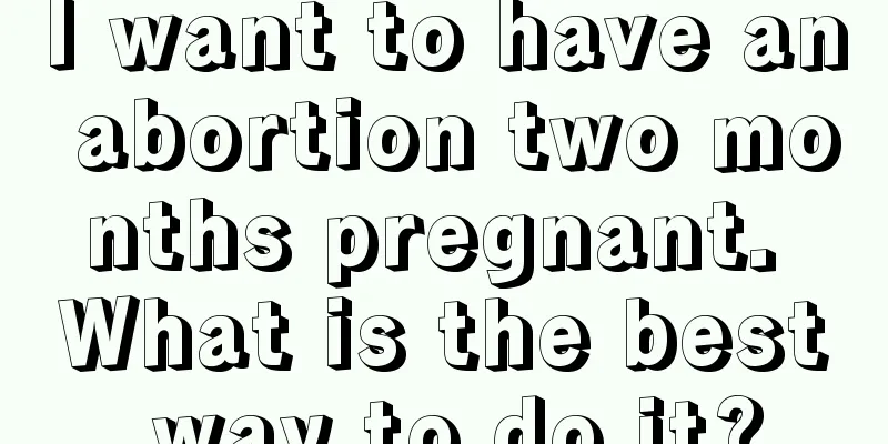 I want to have an abortion two months pregnant. What is the best way to do it?