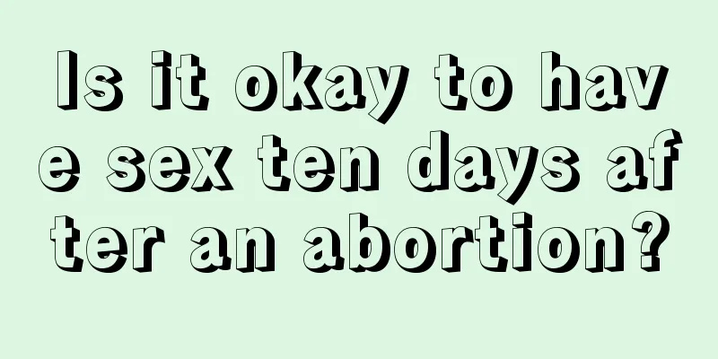 Is it okay to have sex ten days after an abortion?