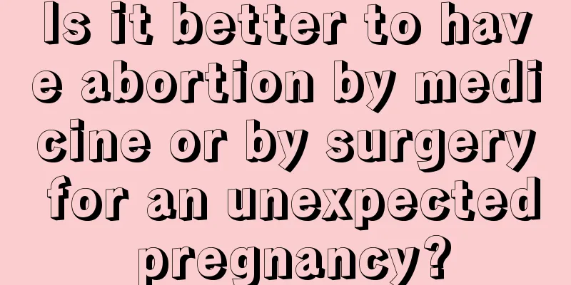 Is it better to have abortion by medicine or by surgery for an unexpected pregnancy?